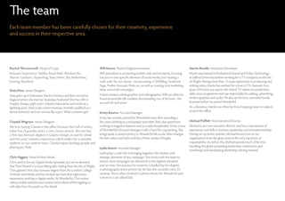 The team
Each team member has been carefully chosen for their creativity, experience
and success in their respective area.




Rachel Worzencraft Head of Copy                                                Will Moore Head of Digital Innovations                                   Martin Revelle Interactive Developer
Relevant Experience: Halifax, Royal Mail, Woolworths,                          Will specialises in promoting holistic web environments, focusing        Martin was trained in Professional Sound and Video Technology
Warner Lambert, Superdrug, Seat, Heinz, Sky, Ballentines,                      not just on one specific element of social media, but creating a         at Salford University before working for a TV company on the Isle
Evening Standard.                                                              ‘web suite’ for our clients - incorporating a CMS/Blog, Facebook         of Wight. Having more than 13 years experience in producing and
                                                                               Page, Twitter Account, Flickr etc, as well as creating viral marketing   editing video, Martin has worked for a host of TV channels. Four
Sinta Price Senior Designer                                                    ideas and email campaigns.                                               years of his time was spent with Solent TV where he produced a
                                                                               A keen amateur photographer and videographer, Will can often be          daily news programme and was responsible for editing, advertising,
Sinta grew up in Indonesia, lived in America and then moved to
                                                                               found around the UK coastline documenting one of his loves - the         motion graphics and audio. He also ran his own, successful media
England where she met her Australian husband! She has a BA in
                                                                               sea and UK surf scene.                                                   business before he joined Wonderful.
Graphic Design, eight years’ industry experience and works at a
lightning pace. Sinta is also a keen musician, recently qualified as a                                                                                  As a drummer, Martin can often be found tapping tunes on objects
dance instructor and can cut hair like a pro. What a creative girl!                                                                                     around the office.
                                                                               Kristy Bourne Account Manager
                                                                               Kristy has recently joined the Wonderful team after spending a
Chantal Wegrzyn Senior Designer                                                few years working as a newspaper journalist. She’s also spent time       Michael Puffett Non-Executive Director
We love having Chantal in the office because she’s full of smiles,             working in magazine features and as a radio broadcaster. Kristy is one   Michael is our non-executive director and has a vast amount of
bakes lots of goodies and is a very cheery person. She also has                of Wonderful’s Account Managers with a hand for copywriting. She         experience and skills in business, leadership and entrepreneurship.
a first class honours degree in Graphic Design, an eye for detail              brings quite a varied scenery to Wonderful life as she often changes     Having set up seven charities, Michael knows how to run
and five years’ industry experience which makes her a valuable                 her hair colour and style and has a Heinz variety of laughs.             organisations from the grass roots to the very top levels of
addition to our creative team. Chantal enjoys feeding people and                                                                                        responsibility. As well as this, Michael spends much of his time
playing jazz flute.                                                                                                                                     travelling the globe presenting leadership conferences and
                                                                               Lydia Moore Account Manager
                                                                                                                                                        workshops and developing leadership training material.
                                                                               Lydia plays a vital role in bringing together the creative and
Chris Higgins Head of New Media                                                strategic elements of any campaign. She works with the team to
Chris used to be our Digital Media Specialist, but we’ve decided               ensure client campaigns are delivered to the highest standard
that ‘Pixel Wizard’ is a more fitting title. Hailing from the Isle of Wight,   and on time. Her passion for creativity is fuelled by her degree
Chris gained a first class honours degree from the London College              in photography and is proven by the fact she currently owns 22
of Music and Media and has clocked up more than eight years                    cameras. She is often involved in photo shoots for Wonderful and
experience working in digital media. At Wonderful, Chris makes                 is mum to a cat called Dali.
videos, builds websites and creates funky idents whilst regaling us
with tales from his youth on ‘the Island’.
 