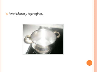  Poner a hervir y dejar enfriar. 
 
