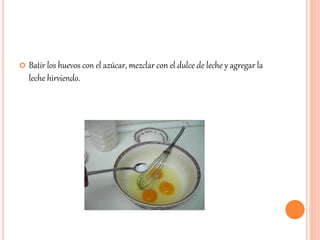  Batir los huevos con el azúcar, mezclar con el dulce de leche y agregar la 
leche hirviendo. 
 
