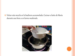  Volcar esta mezcla en la budinera acaramelada. Cocinar a baño de María 
durante una hora a en horno moderado. 
 