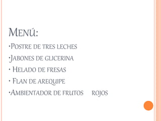 MENÚ: 
•POSTRE DE TRES LECHES 
•JABONES DE GLICERINA 
• HELADO DE FRESAS 
• FLAN DE AREQUIPE 
•AMBIENTADOR DE FRUTOS ROJOS 
 