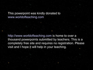 This powerpoint was kindly donated to  www.worldofteaching.com http://www.worldofteaching.com  is home to over a thousand powerpoints submitted by teachers. This is a completely free site and requires no registration. Please visit and I hope it will help in your teaching. 