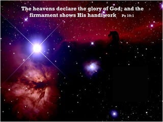 The heavens declare the glory of God; and the firmament shows His handiwork  Ps 19:1   