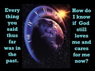 Every thing you said thus far was in the past. How do I know if  God  still loves me and cares for me now? 
