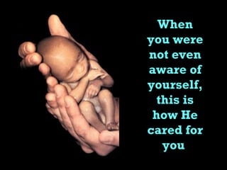 When you were not even aware of yourself, this is how He cared for you  