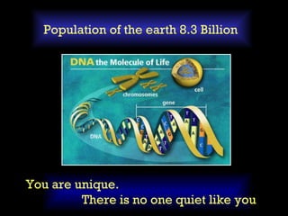 Population of the earth 8.3 Billion You are unique.  There is no one quiet like you 