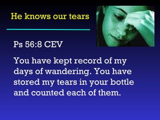 He knows our tears Ps 56:8 CEV  You have kept record of my days of wandering. You have stored my tears in your bottle and counted each of them. 