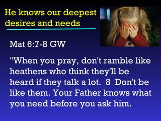 He knows our deepest desires and needs Mat 6:7-8 GW  "When you pray, don't ramble like heathens who think they'll be heard if they talk a lot.  8  Don't be like them. Your Father knows what you need before you ask him. 