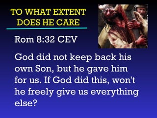 TO WHAT EXTENT DOES HE CARE Rom 8:32 CEV  God did not keep back his own Son, but he gave him for us. If God did this, won't he freely give us everything else? 