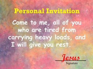 Personal Invitation Come to me, all of you who are tired from carrying heavy loads, and I will give you rest.   Jesus Signature 