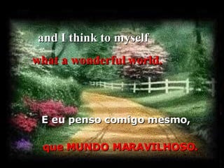 and I think to myself   E eu penso comigo mesmo, what a wonderful   world. que MUNDO MARAVILHOSO. 