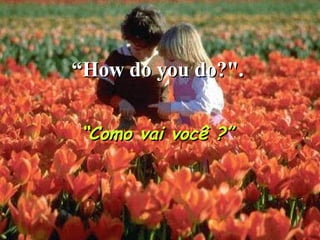 “ How do you do?".   “ Como vai você ?” 