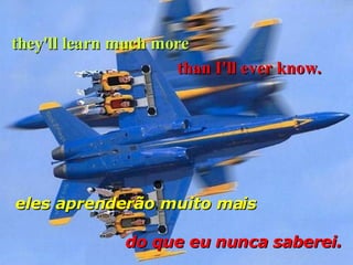 they'll learn much more   eles aprenderão muito mais than I'll ever know. do que eu nunca saberei.   