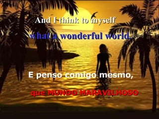 And I think to myself E penso comigo mesmo,   what a wonderful world . que MUNDO MARAVILHOSO 