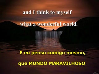 and I think to myself  E eu penso comigo mesmo,  what a wonderful world . que MUNDO MARAVILHOSO 