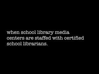 when school library media centers are staffed with certified school librarians. 