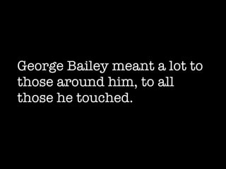 George Bailey meant a lot to those around him, to all those he touched. 