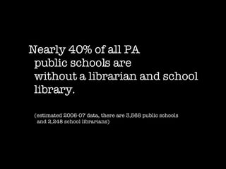 Nearly 40% of all PA  public schools are  without a librarian and school library. (estimated 2006-07 data, there are 3,568 public schools    and 2,248 school librarians) 