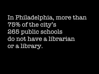 In Philadelphia, more than  75% of the city’s  265 public schools do not have a librarian  or a library. 