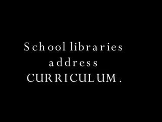 School libraries address CURRICULUM. 