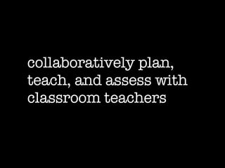 collaboratively plan, teach, and assess with classroom teachers 
