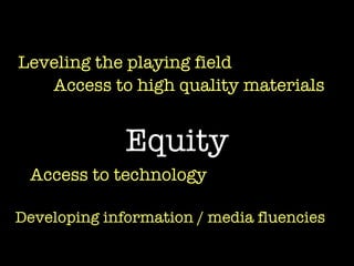 Equity   Leveling the playing field Access to high quality materials Developing information / media fluencies Access to technology 