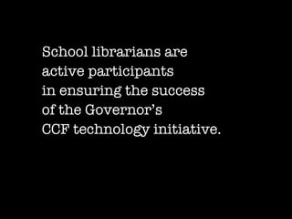 School librarians are  active participants in ensuring the success  of the Governor’s  CCF technology initiative. 
