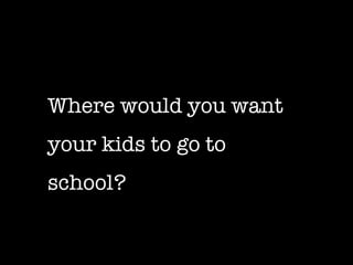 Where would you want your kids to go to  school? 