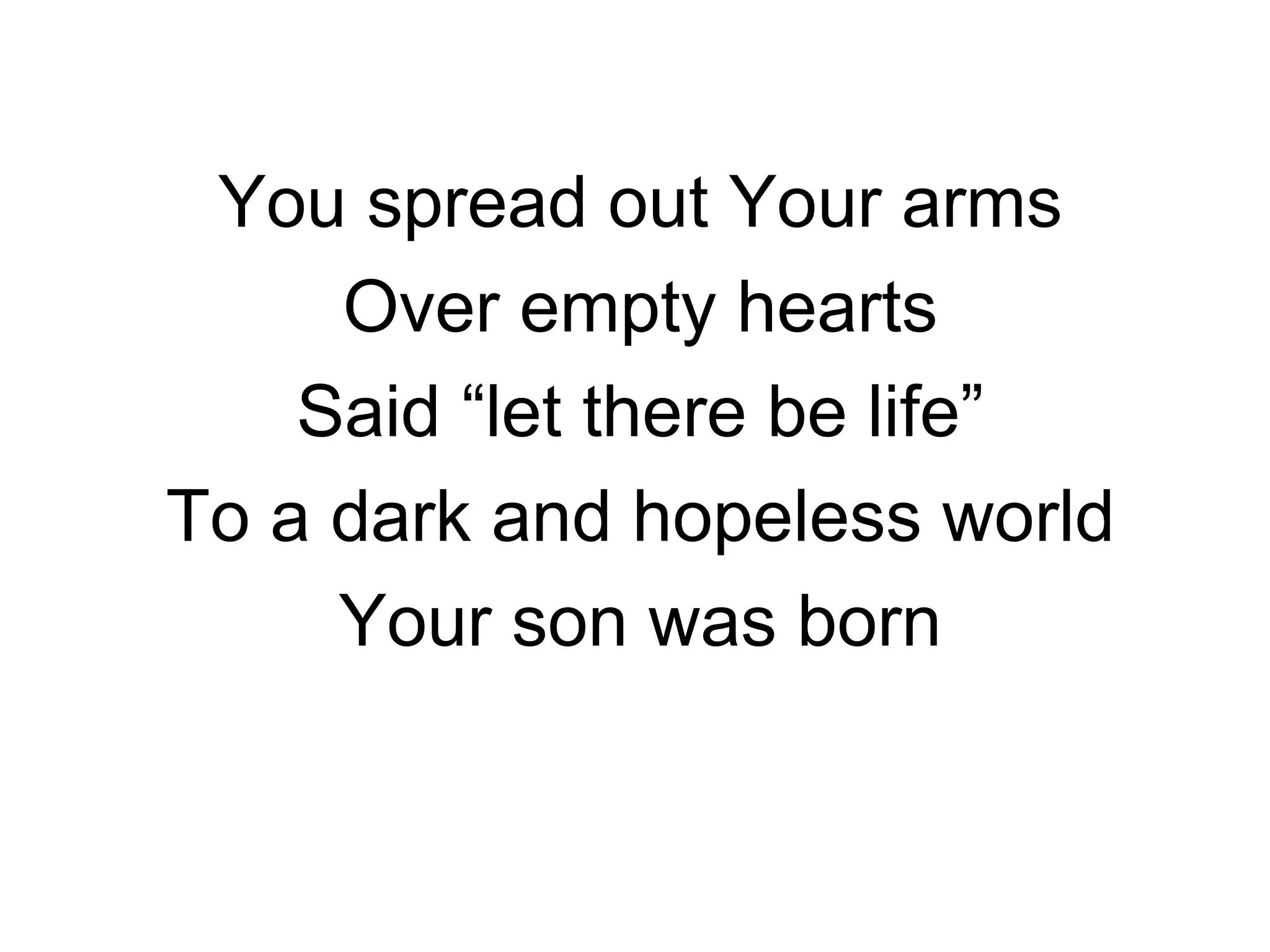 You spread out Your arms Over empty hearts Said “let there be life” To a dark and hopeless world Your son was born 