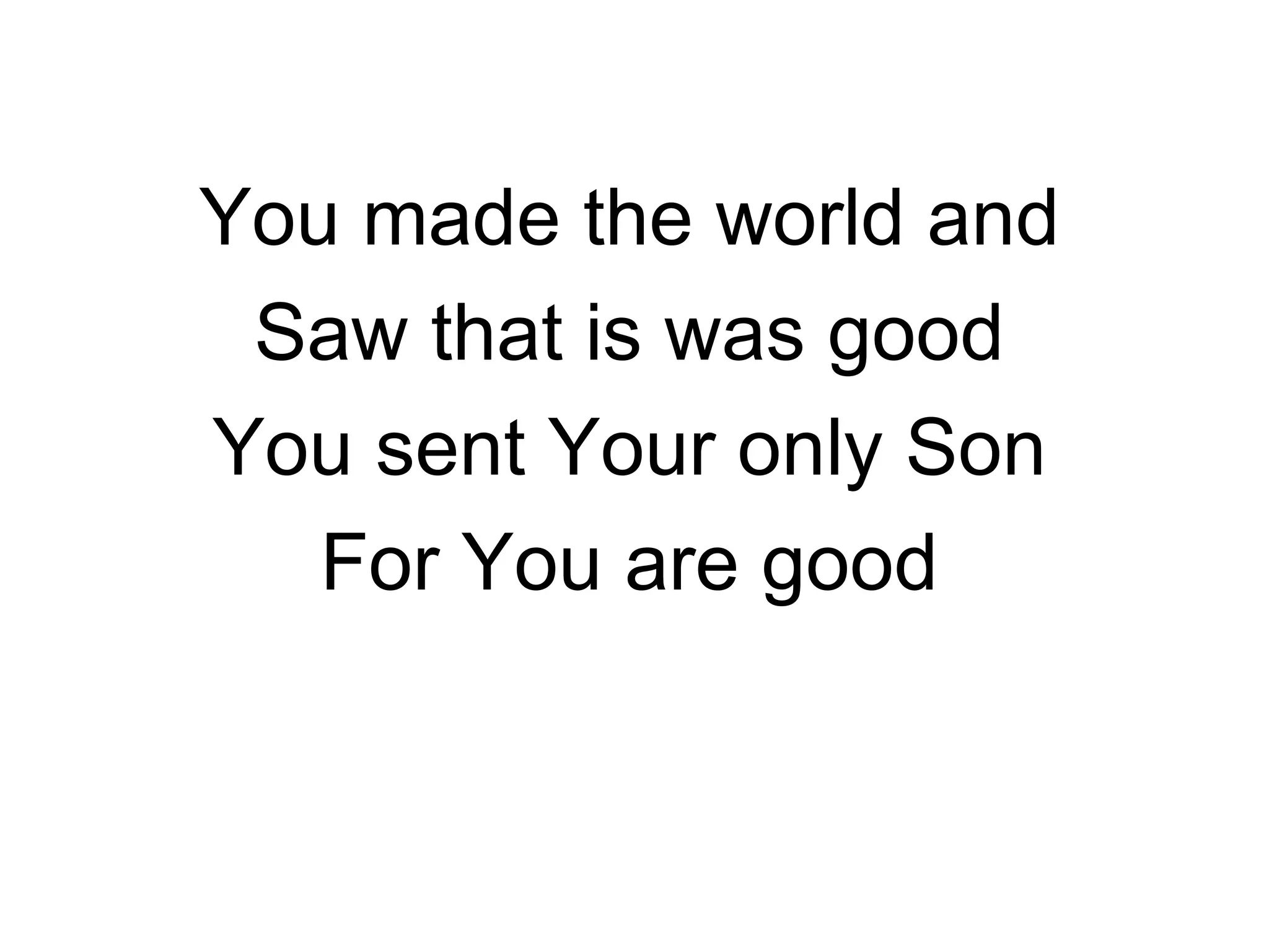 You made the world and Saw that is was good You sent Your only Son For You are good 
