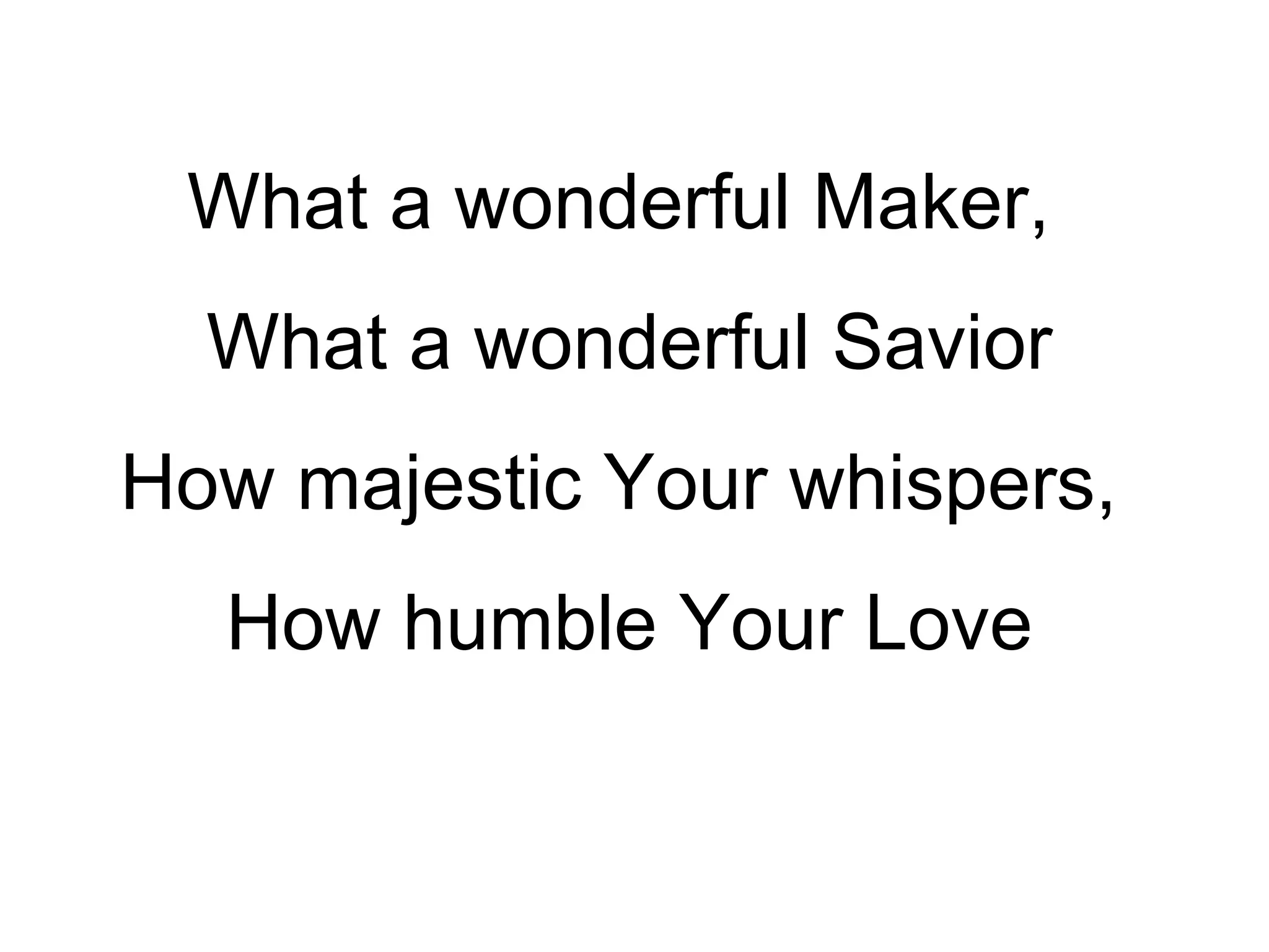 What a wonderful Maker,  What a wonderful Savior How majestic Your whispers,  How humble Your Love 