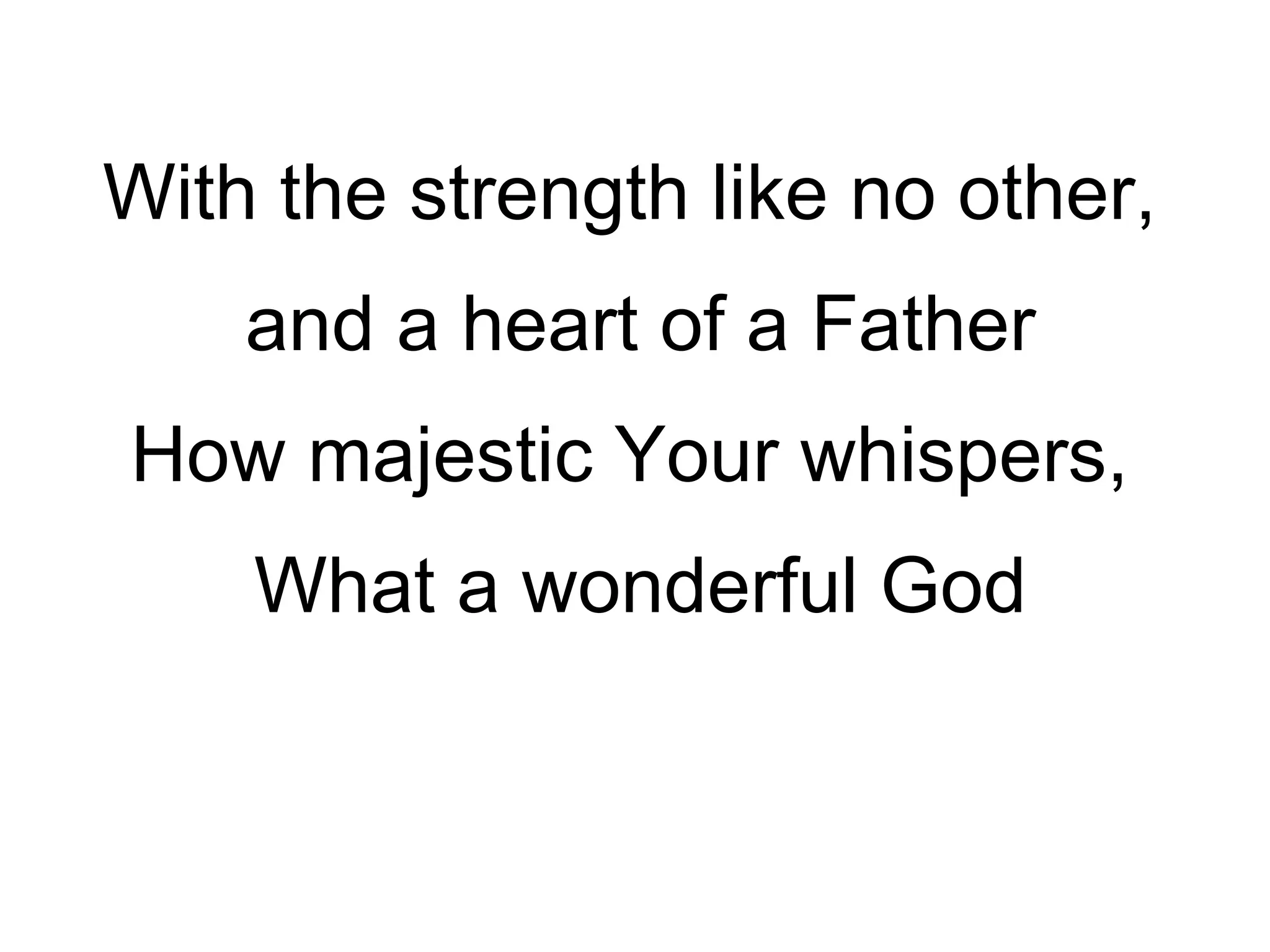 With the strength like no other,  and a heart of a Father How majestic Your whispers,  What a wonderful God 