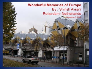 Wonderful Memories of Europe
By : Shirish Avrani
Rotterdam- Netherlands
November 3, 2016
 
