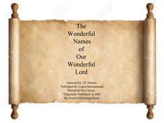 The
Wonderful
Names
of
Our
Wonderful
Lord
Selected by TC Horton
Published By Logos International
Plainfield New Jersey
Originally Published in 1929
By Green Publishing House
 