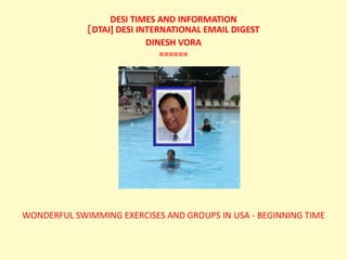 WONDERFUL SWIMMING EXERCISES AND GROUPS IN USA - BEGINNING TIME
DESI TIMES AND INFORMATION
[DTAI] DESI INTERNATIONAL EMAIL DIGEST
DINESH VORA
======
 