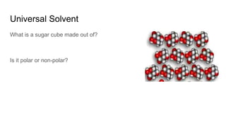 Universal Solvent
What is a sugar cube made out of?
Is it polar or non-polar?
 