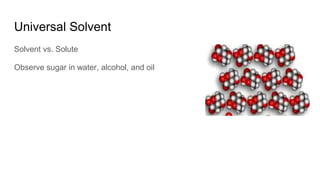 Universal Solvent
Solvent vs. Solute
Observe sugar in water, alcohol, and oil
 