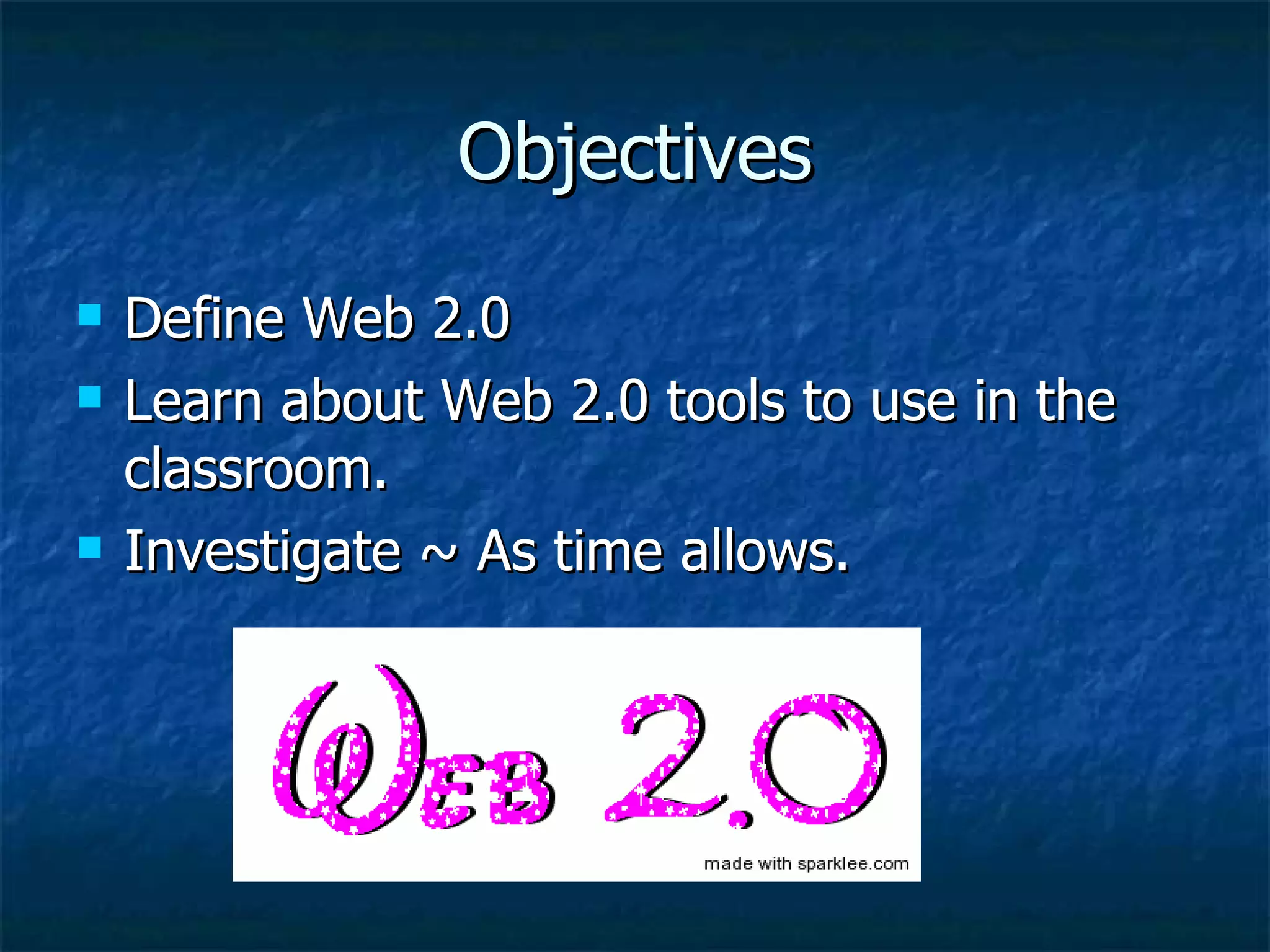Objectives Define Web 2.0 Learn about Web 2.0 tools to use in the classroom. Investigate ~ As time allows.  