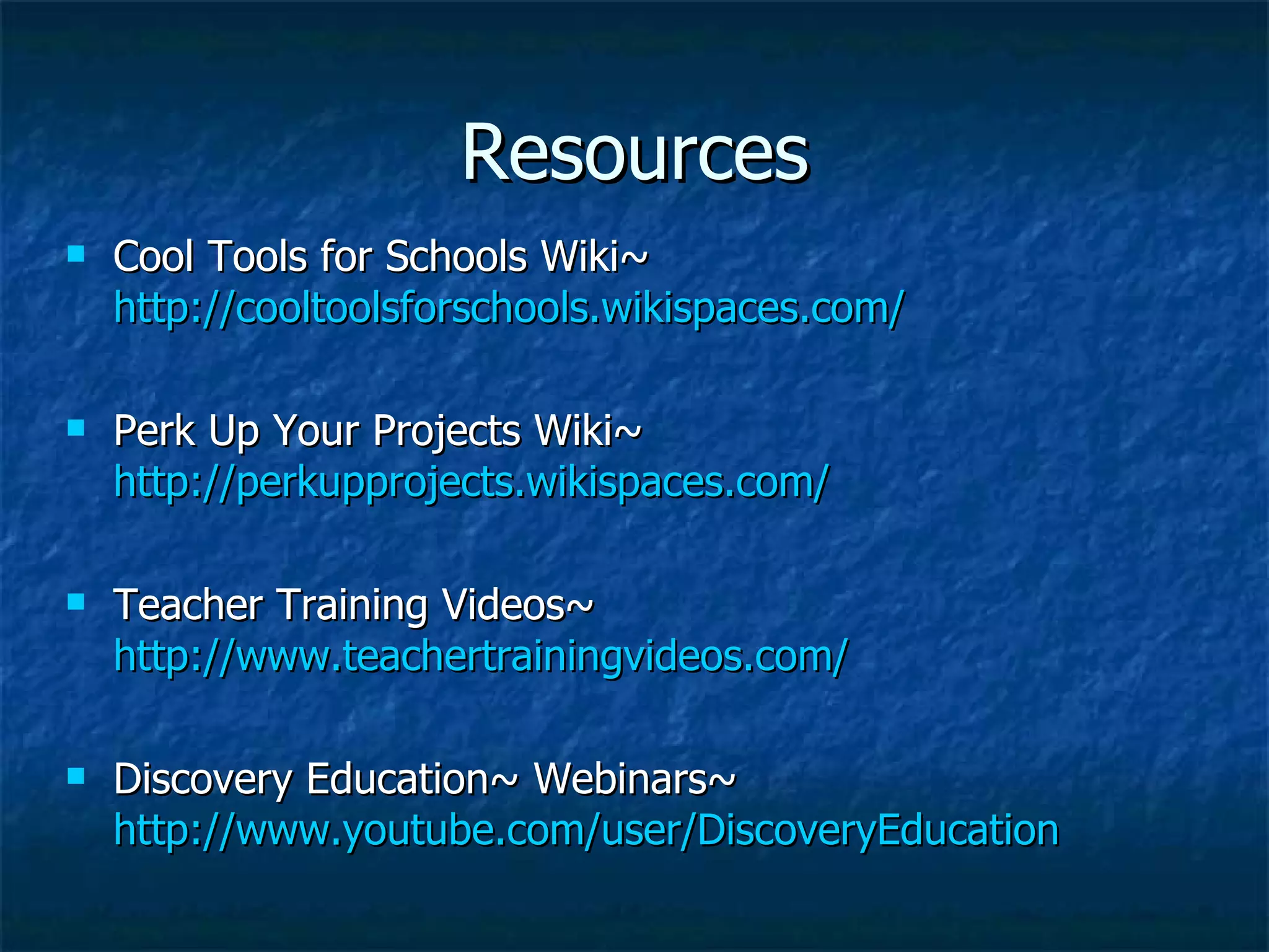 Resources Cool Tools for Schools Wiki~  http://cooltoolsforschools.wikispaces.com / Perk Up Your Projects Wiki~  http://perkupprojects.wikispaces.com / Teacher Training Videos~  http://www.teachertrainingvideos.com / Discovery Education~ Webinars~  http://www.youtube.com/user/ DiscoveryEducation 