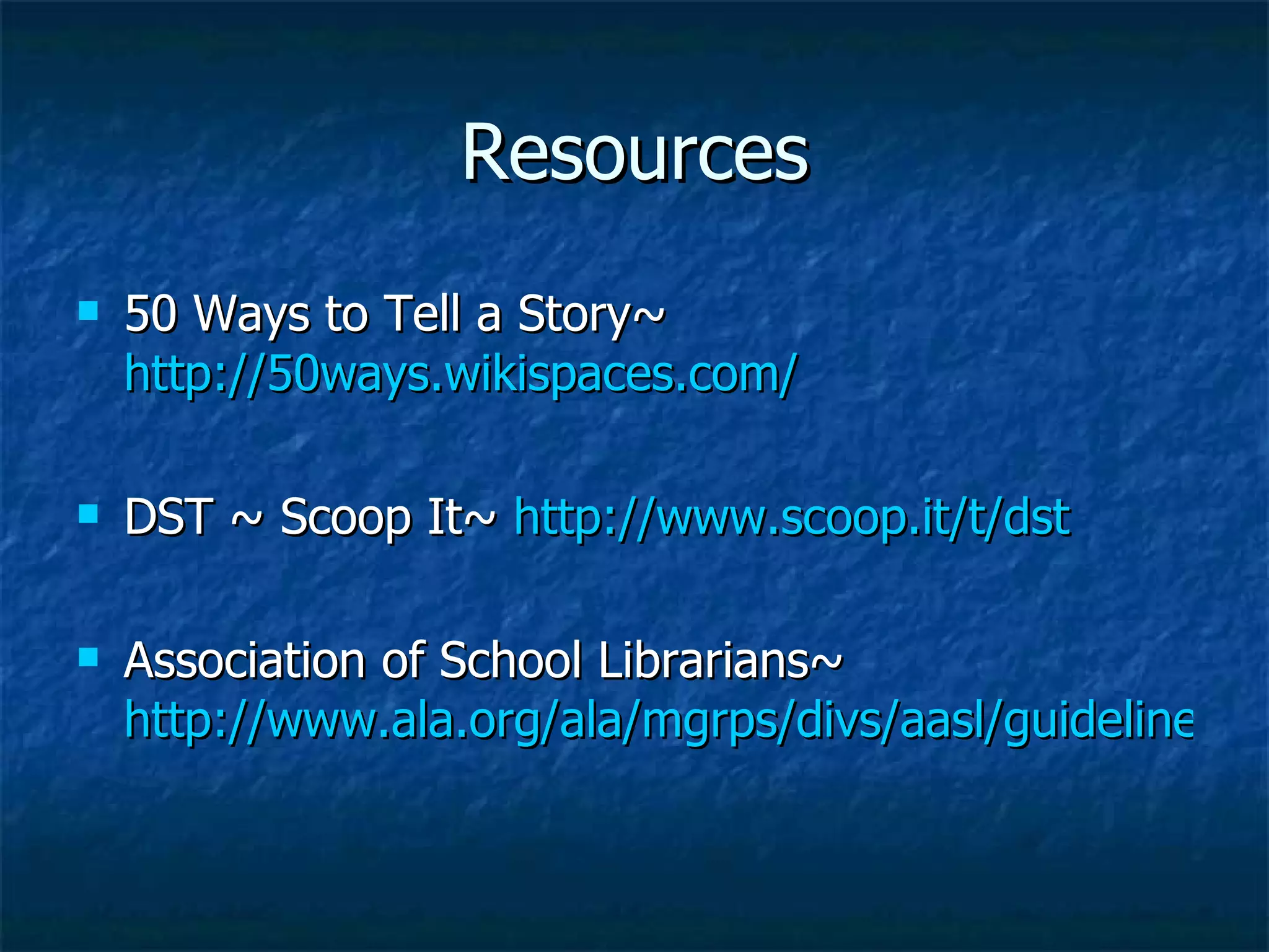 Resources 50 Ways to Tell a Story~  http://50ways.wikispaces.com/ DST ~ Scoop It~  http://www.scoop.it/t/dst Association of School Librarians~  http://www.ala.org/ala/mgrps/divs/aasl/guidelinesandstandards/bestlist/bestwebsitestop25.cfm#collaboration 