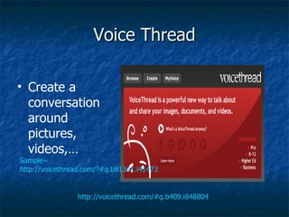 Voice Thread http://voicethread.com/#q.b409.i848804 Create a conversation around pictures, videos,…  Sample~ http://voicethread.com/?#q.b81341.i414735 