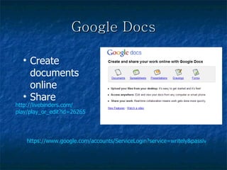 Google Docs https://www.google.com/accounts/ServiceLogin?service=writely&passive=1209600&continue=http%3A%2F%2Fdocs.google.com%2F&followup=http%3A%2F%2Fdocs.google.com%2F&ltmpl=homepage Create documents online  Share http://livebinders.com/ play/play_or_edit?id=26265 