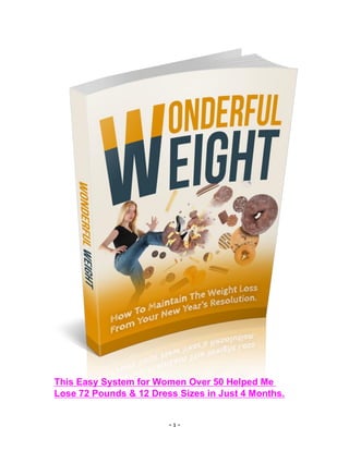 - 1 -
This Easy System for Women Over 50 Helped Me
Lose 72 Pounds & 12 Dress Sizes in Just 4 Months.
 