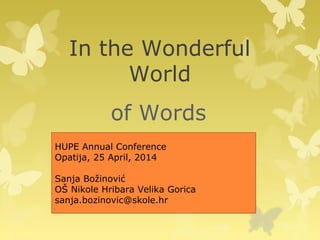 In the Wonderful
World
of Words
HUPE Annual Conference
Opatija, 25 April, 2014
Sanja Božinović
OŠ Nikole Hribara Velika Gorica
sanja.bozinovic@skole.hr
 