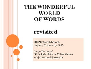 THE WONDERFUL
WORLD
OF WORDS
revisited
HUPE Zagreb branch
Zagreb, 23 January 2015
Sanja Božinović
OŠ Nikole Hribara Velika Gorica
sanja.bozinovic@skole.hr
 