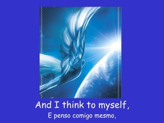 And I think to myself, E penso comigo mesmo, 