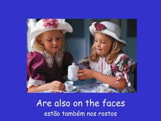 Are also on the faces estão também nos rostos 