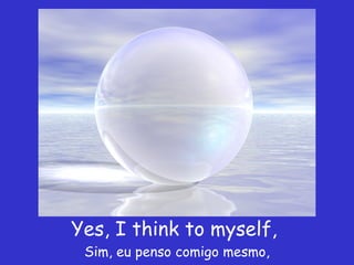Yes, I think to myself,  Sim, eu penso comigo mesmo, 