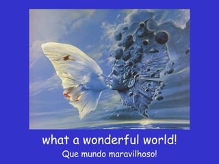 what a wonderful world! Que mundo maravilhoso! 