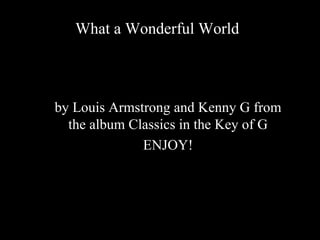 by Louis Armstrong and Kenny G from the album Classics in the Key of G ENJOY! What a Wonderful World 